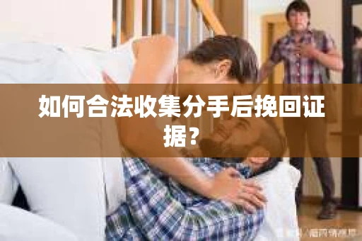 如何合法收集分手后挽回证据？