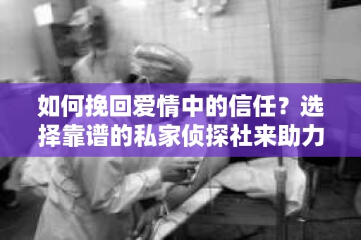 如何挽回爱情中的信任？选择靠谱的私家侦探社来助力