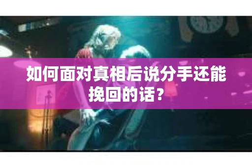 如何面对真相后说分手还能挽回的话？