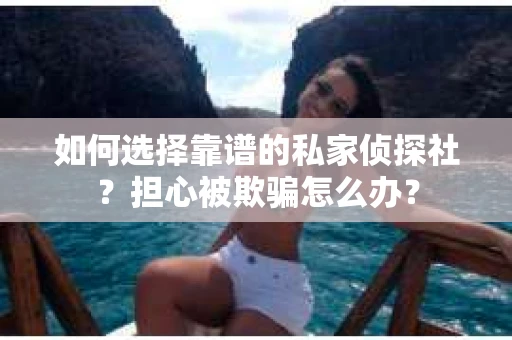 如何选择靠谱的私家侦探社？担心被欺骗怎么办？