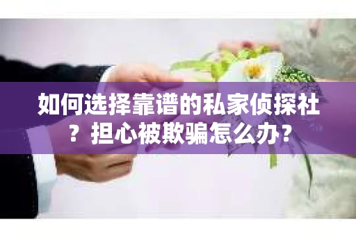如何选择靠谱的私家侦探社？担心被欺骗怎么办？