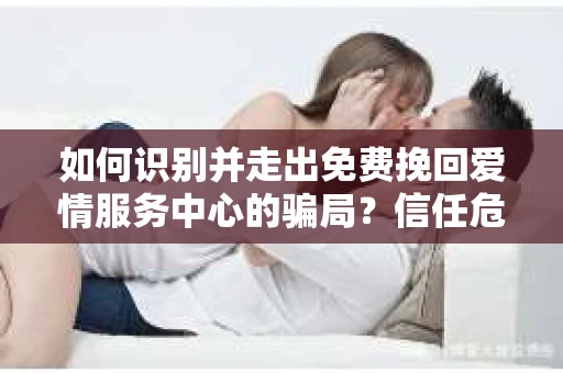 如何识别并走出免费挽回爱情服务中心的骗局?信任危机解决方案 如何识别并走出免费挽回爱情服务中心的骗局?信任危机解决方案