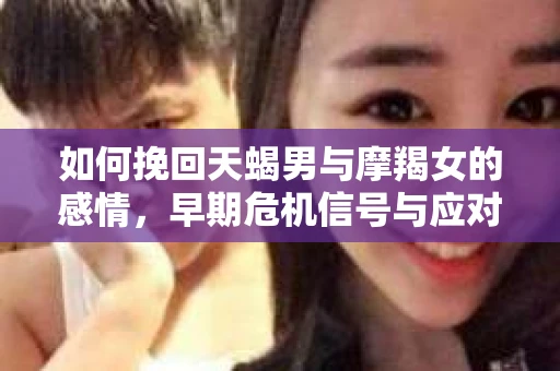 如何挽回天蝎男与摩羯女的感情,早期危机信号与应对策略 如何挽回天蝎男与摩羯女的感情,早期危机信号与应对策略