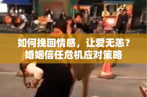 如何挽回情感，让爱无恙？婚姻信任危机应对策略