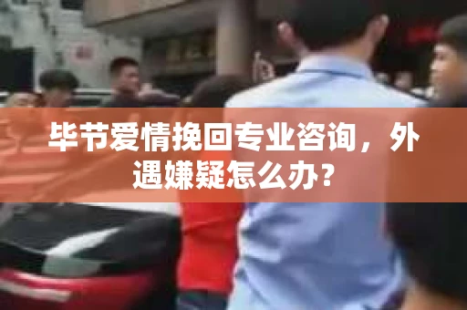 毕节爱情挽回专业咨询,外遇嫌疑怎么办? 毕节爱情挽回专业咨询,外遇嫌疑怎么办?