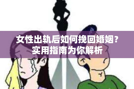 女性出轨后如何挽回婚姻？实用指南为你解析