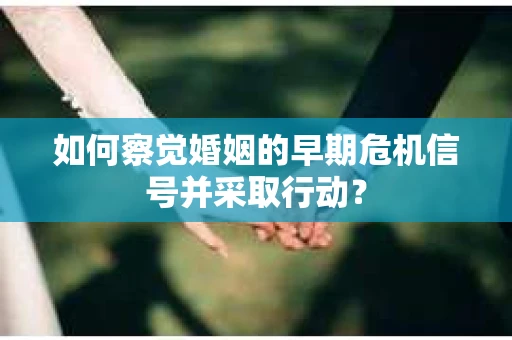 如何察觉婚姻的早期危机信号并采取行动？
