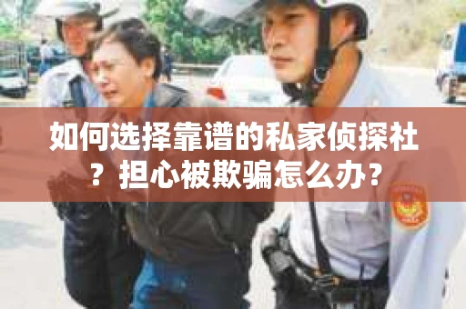 如何选择靠谱的私家侦探社?担心被欺骗怎么办? 如何选择靠谱的私家侦探社?担心被欺骗怎么办?