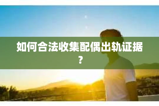 如何合法收集配偶出轨证据？