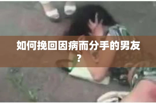 如何挽回因病而分手的男友? 如何挽回因病而分手的男友?