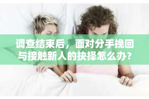 调查结束后,面对分手挽回与接触新人的抉择怎么办? 调查结束后,面对分手挽回与接触新人的抉择怎么办?