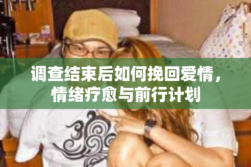 调查结束后如何挽回爱情，情绪疗愈与前行计划