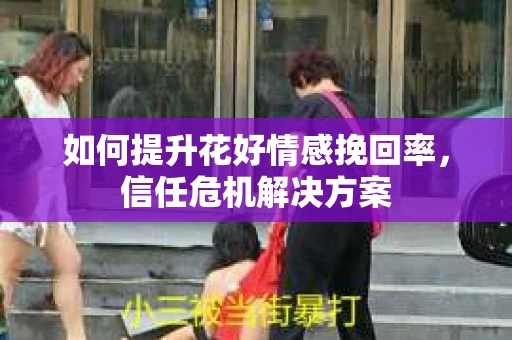 如何提升花好情感挽回率，信任危机解决方案