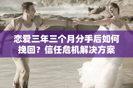 恋爱三年三个月分手后如何挽回？信任危机解决方案
