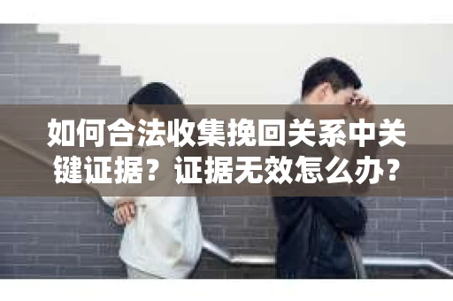 如何合法收集挽回关系中关键证据?证据无效怎么办? 如何合法收集挽回关系中关键证据?证据无效怎么办?