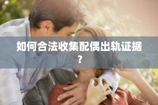 如何合法收集配偶出轨证据？