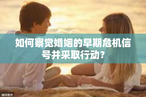 如何察觉婚姻的早期危机信号并采取行动？