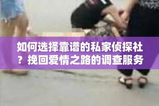 如何选择靠谱的私家侦探社？挽回爱情之路的调查服务指南