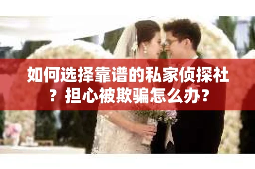 如何选择靠谱的私家侦探社？担心被欺骗怎么办？