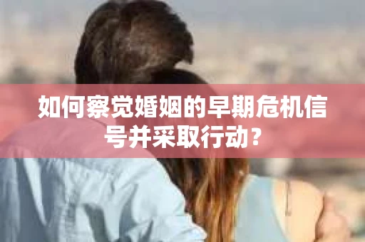 如何察觉婚姻的早期危机信号并采取行动？