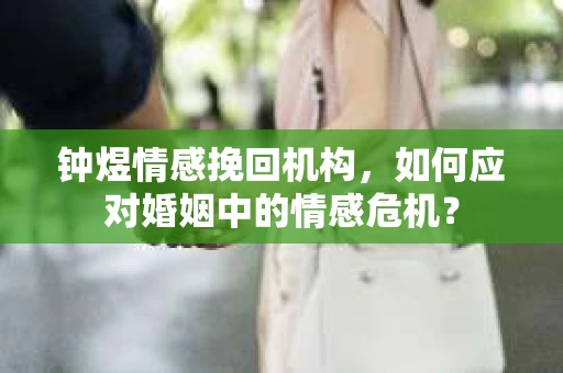 钟煜情感挽回机构,如何应对婚姻中的情感危机? 钟煜情感挽回机构,如何应对婚姻中的情感危机?