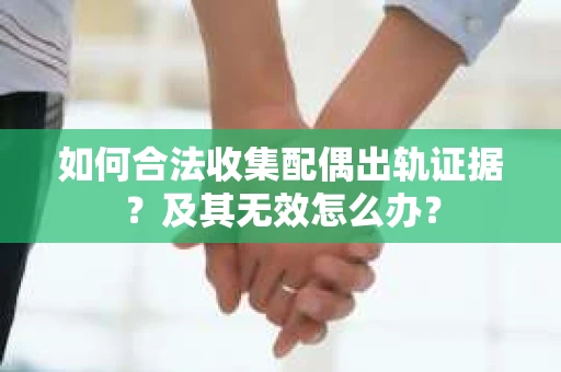 如何合法收集配偶出轨证据？及其无效怎么办？