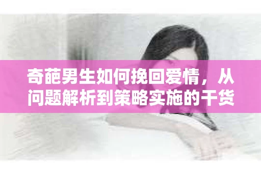 奇葩男生如何挽回爱情，从问题解析到策略实施的干货指南