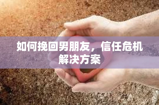如何挽回男朋友，信任危机解决方案