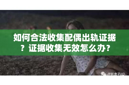 如何合法收集配偶出轨证据？证据收集无效怎么办？