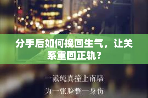 分手后如何挽回生气,让关系重回正轨? 分手后如何挽回生气,让关系重回正轨?
