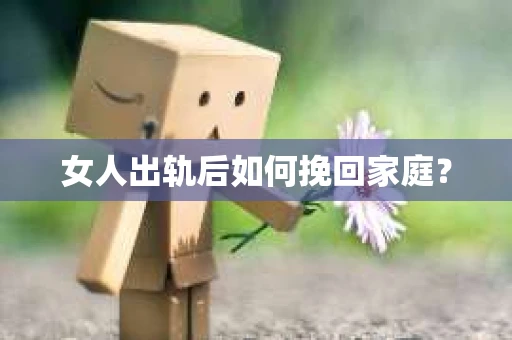 女人出轨后如何挽回家庭? 女人出轨后如何挽回家庭?