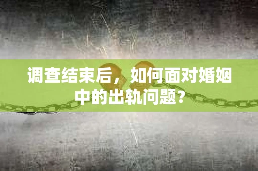 调查结束后，如何面对婚姻中的出轨问题？