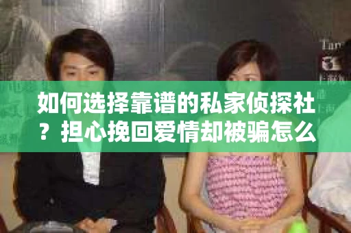 如何选择靠谱的私家侦探社？担心挽回爱情却被骗怎么办？