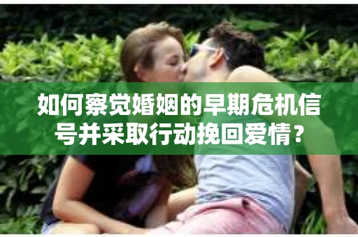 如何察觉婚姻的早期危机信号并采取行动挽回爱情？