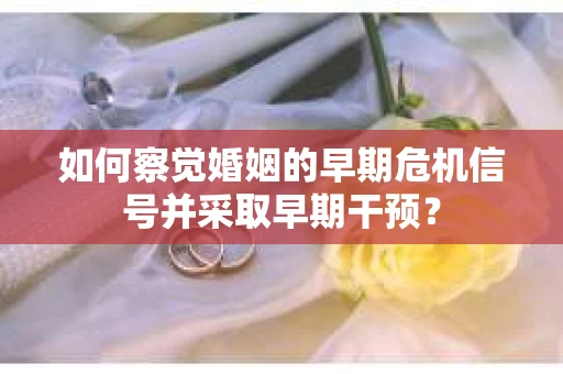 如何察觉婚姻的早期危机信号并采取早期干预? 如何察觉婚姻的早期危机信号并采取早期干预?