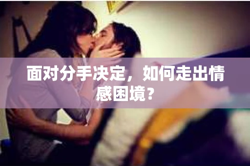 面对分手决定,如何走出情感困境? 面对分手决定,如何走出情感困境?