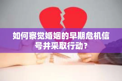 如何察觉婚姻的早期危机信号并采取行动？