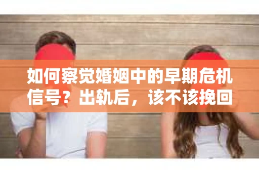 如何察觉婚姻中的早期危机信号?出轨后,该不该挽回怎么办? 如何察觉婚姻中的早期危机信号?出轨后,该不该挽回怎么办?
