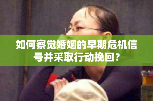 如何察觉婚姻的早期危机信号并采取行动挽回? 如何察觉婚姻的早期危机信号并采取行动挽回?