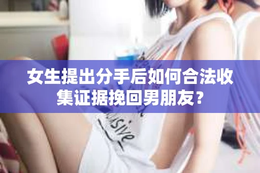 女生提出分手后如何合法收集证据挽回男朋友? 女生提出分手后如何合法收集证据挽回男朋友?