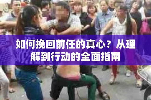 如何挽回前任的真心?从理解到行动的全面指南 如何挽回前任的真心?从理解到行动的全面指南