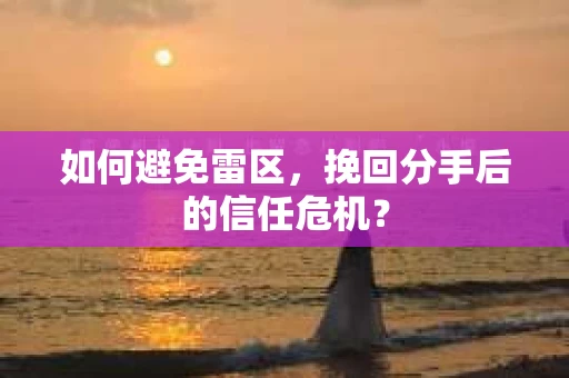 如何避免雷区，挽回分手后的信任危机？