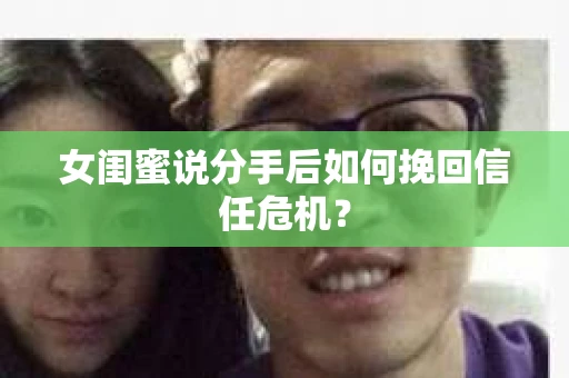 女闺蜜说分手后如何挽回信任危机? 女闺蜜说分手后如何挽回信任危机?