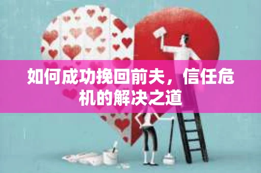 如何成功挽回前夫，信任危机的解决之道