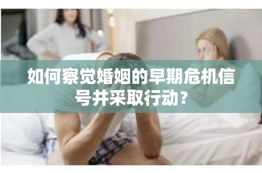 如何察觉婚姻的早期危机信号并采取行动? 如何察觉婚姻的早期危机信号并采取行动?