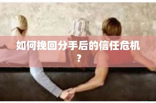 如何挽回分手后的信任危机？