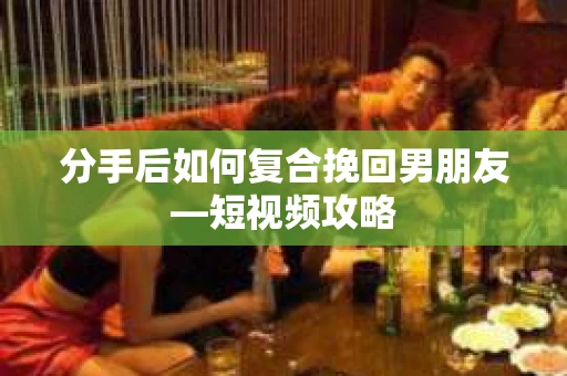 分手后如何复合挽回男朋友—短视频攻略