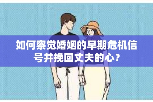 如何察觉婚姻的早期危机信号并挽回丈夫的心？