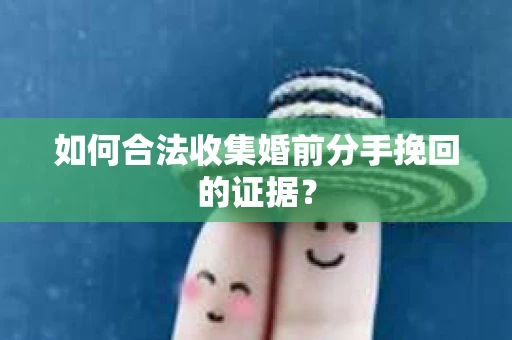 如何合法收集婚前分手挽回的证据？