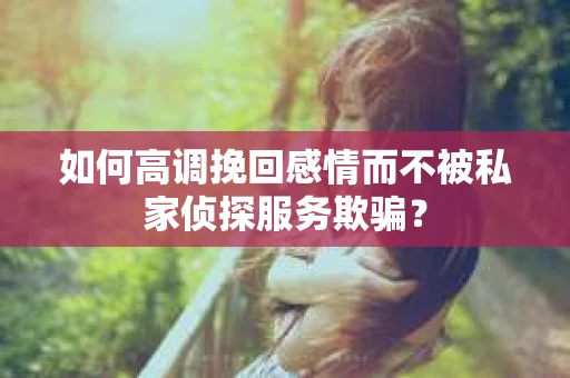 如何高调挽回感情而不被私家侦探服务欺骗？